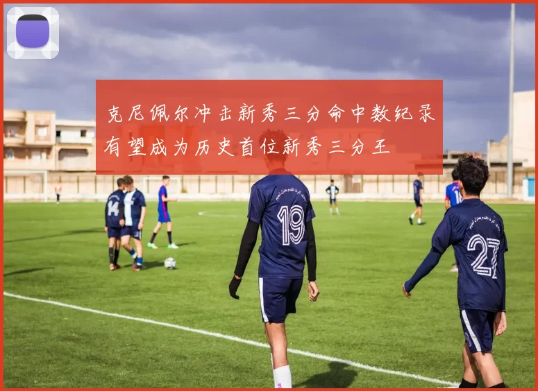 克尼佩尔冲击新秀三分命中数纪录有望成为历史首位新秀三分王