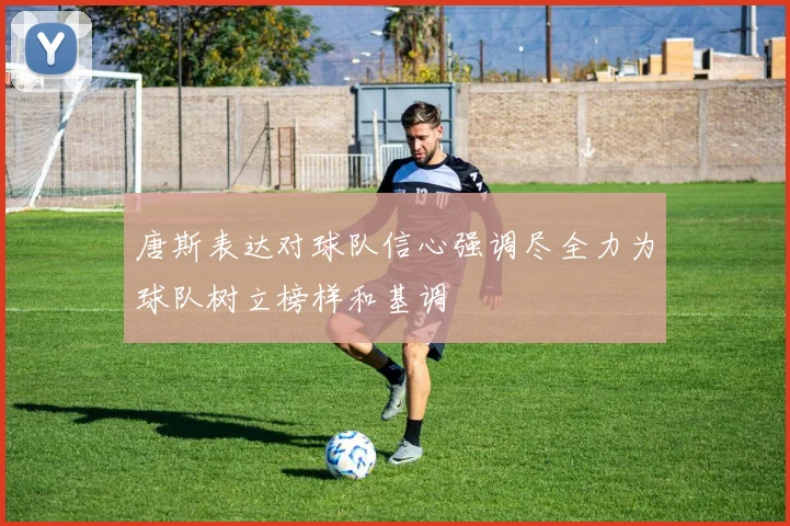 唐斯表达对球队信心强调尽全力为球队树立榜样和基调