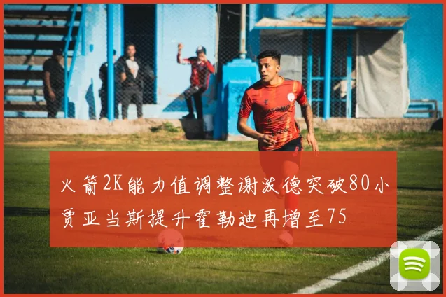 火箭2K能力值调整谢泼德突破80小贾亚当斯提升霍勒迪再增至75