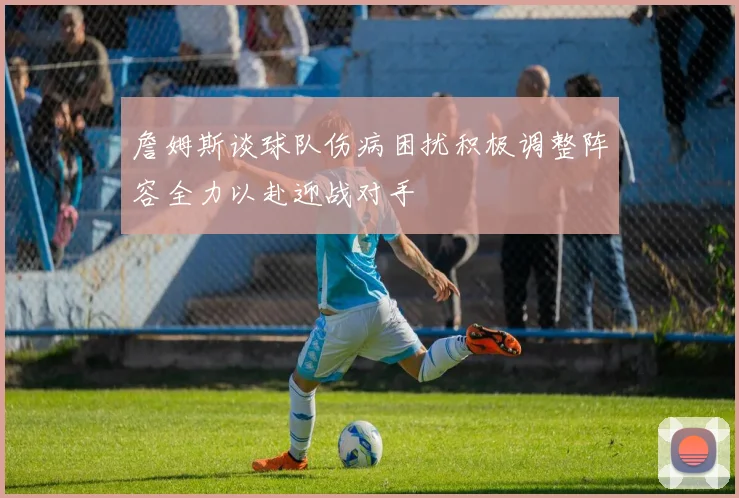 詹姆斯谈球队伤病困扰积极调整阵容全力以赴迎战对手